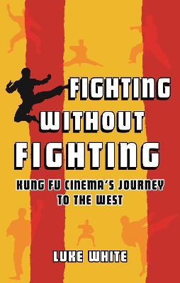 Fighting Without Fighting: Kung Fu Cinema's Journey to the West - Luke White