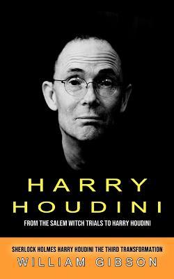 Harry Houdini: From the Salem Witch Trials to Harry Houdini (Sherlock Holmes Harry Houdini the Third Transformation) - William Gibson