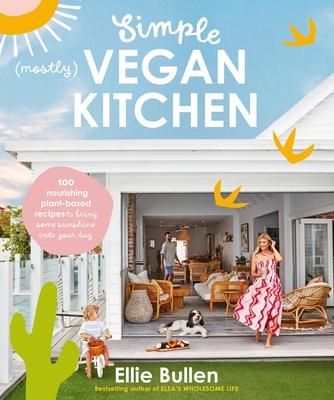 Simple (Mostly) Vegan Kitchen: 100 Nourishing Recipes to Bring a Little Sunshine Into Your Day - Ellie Bullen