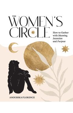 The Women's Circle: How to Gather with Meaning, Intention and Purpose - Anoushka Florence