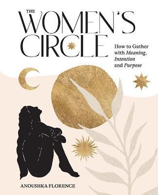 The Women's Circle: How to Gather with Meaning, Intention and Purpose - Anoushka Florence