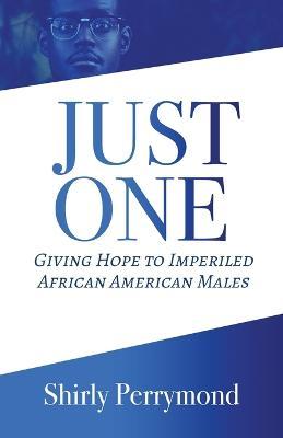 Just One: Giving Hope to Imperiled African American Males - Shirly Perrymond