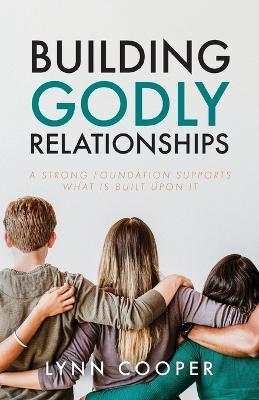 Building Godly Relationships: A Strong Foundation Supports What Is Built Upon It - Lynn Cooper