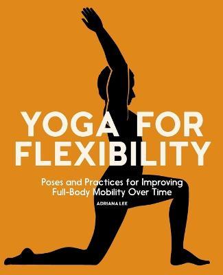 Yoga for Flexibility: Poses and Practices for Improving Full-Body Mobility Over Time - Adriana Lee