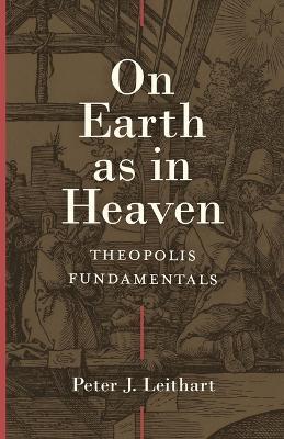 On Earth as in Heaven: Theopolis Fundamentals - Peter J. Leithart
