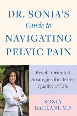 Dr. Sonia's Guide to Navigating Pelvic Pain: Result-Oriented Strategies for Better Quality of Life - Sonia Bahlani