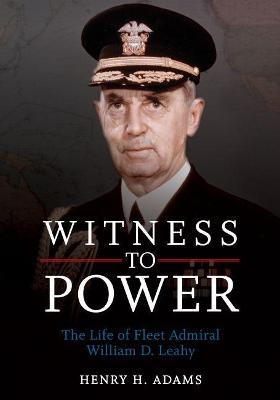 Witness to Power: The Life of Fleet Admiral William D. Leahy - Henry H. Adams