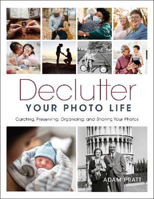 Declutter Your Photo Life: Curating, Preserving, Organizing, and Sharing Your Photos - Adam Pratt