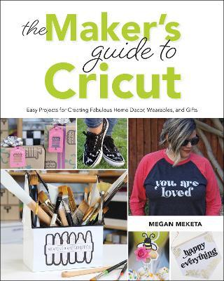 The Makers Guide to Cricut: Easy Projects for Creating Fabulous Home Decor, Wearables, and Gifts - Megan Meketa