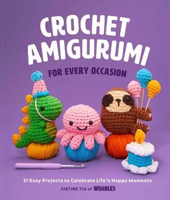 Crochet Amigurumi for Every Occasion (Crochet for Beginners): 21 Easy Projects to Celebrate Life's Happy Moments - Justine Tiu Of The Woobles