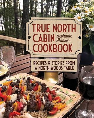 True North Cabin Cookbook: Recipes and Stories from a North Woods Table - Stephanie Hansen