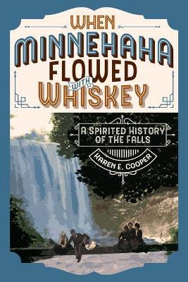 When Minnehaha Flowed with Whiskey: A Spirited History of the Falls - Karen E. Cooper