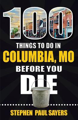 100 Things to Do in Columbia, Mo Before You Die - Stephen Paul Sayers
