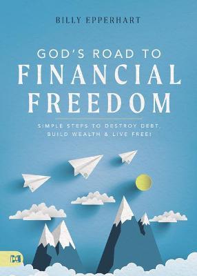God's Road to Financial Freedom: Simple Steps to Destroy Debt, Build Wealth, and Live Free! - Billy Epperhart