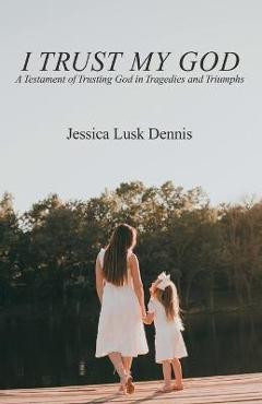 Coperta cărții 'I Trust My God: A Testament of Trusting God in Tragedies and Triumphs - Jessica Lusk Dennis'