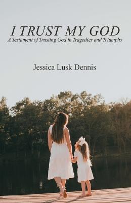 I Trust My God: A Testament of Trusting God in Tragedies and Triumphs - Jessica Lusk Dennis