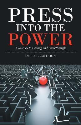 Press into the Power: A Journey to Healing and Breakthrough - Derek L. Calhoun