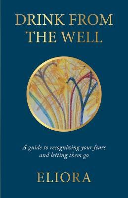 Drink From The Well: A Guide to Recognizing Your Fears and Letting Them Go - Eliora