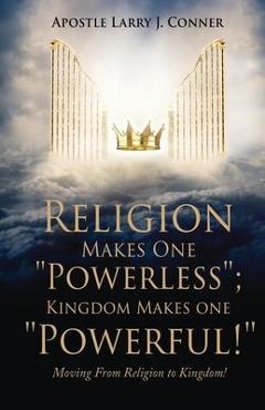 Coperta cărții 'Religion Makes One Powerless; Kingdom Makes One Powerful!: Moving From Religion to Kingdom! - Apostle Larry J. Conner'