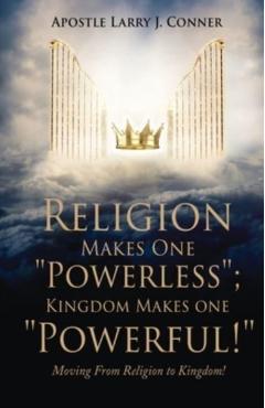 Religion Makes One Powerless; Kingdom Makes One Powerful!: Moving From Religion to Kingdom! - Apostle Larry J. Conner