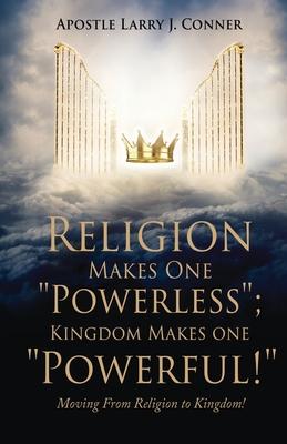 Coperta cărții 'Religion Makes One Powerless; Kingdom Makes One Powerful!: Moving From Religion to Kingdom! - Apostle Larry J. Conner'