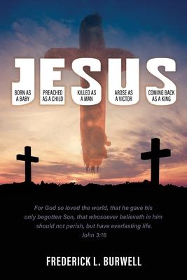 J-E-S-U-S: (Born as a Baby under the J. Preached as a child under the E. Killed as a man under the S. Arose as a victor under the - Frederick L. Burwell