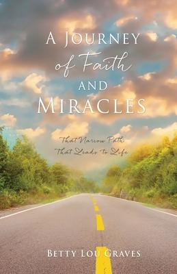 A Journey of Faith and Miracles: That Narrow Path That Leads to Life - Betty Lou Graves