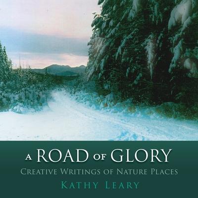A Road of Glory: Creative Writings of Nature Places - Kathy Leary