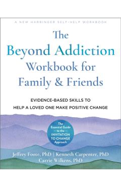 The Beyond Addiction Workbook for Family and Friends: Evidence-Based Skills to Help a Loved One Make Positive Change - Jeffrey Foote