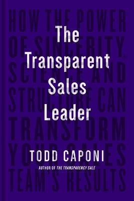 The Transparent Sales Leader: How the Power of Sincerity, Science & Structure Can Transform Your Sales Team's Results - Todd Caponi