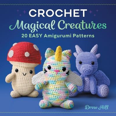 Crochet Magical Creatures: 20 Easy Amigurumi Patterns - Drew Hill