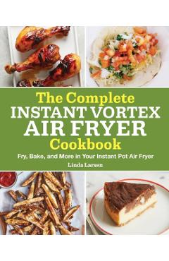 The Complete Instant Vortex Air Fryer Cookbook: Fry, Bake, and More in Your Instant Pot Air Fryer - Linda Larsen