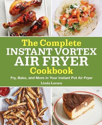 The Complete Instant Vortex Air Fryer Cookbook: Fry, Bake, and More in Your Instant Pot Air Fryer - Linda Larsen