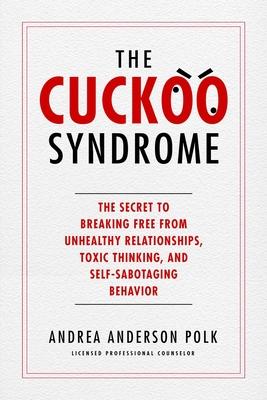The Cuckoo Syndrome: The Secret to Breaking Free from Unhealthy Relationships, Toxic Thinking, and Self-Sabotaging Behavior - Andrea Anderson Polk