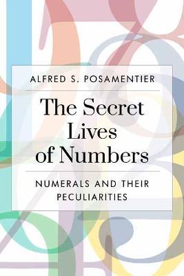 The Secret Lives of Numbers: Numerals and Their Peculiarities in Mathematics and Beyond - Alfred S. Posamentier