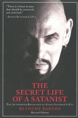 The Secret Life of a Satanist: The Authorized Biography of Anton Szandor Lavey - Blanche Barton