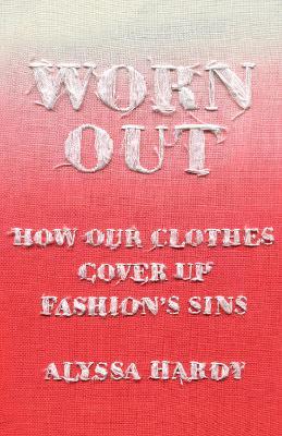 Worn Out: How Our Clothes Cover Up Fashion's Sins - Alyssa Hardy