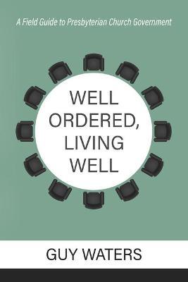 Well Ordered, Living Well: A Field Guide to Presbyterian Church Government - Guy Prentiss Waters