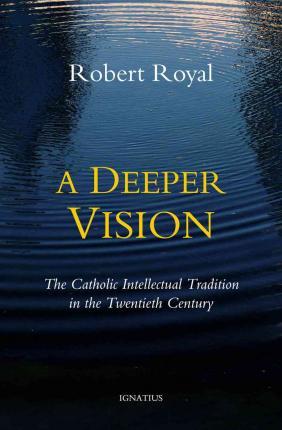 A Deeper Vision: The Catholic Intellectual Tradition in the Twentieth Century - Robert Royal