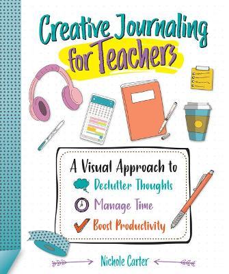 Creative Journaling for Teachers: A Visual Approach to Declutter Thoughts, Manage Time and Boost Productivity - Nichole Carter