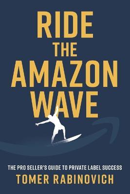 Ride the Amazon Wave: The Pro Seller's Guide to Private Label Success - Tomer Rabinovich