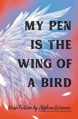 My Pen Is the Wing of a Bird: New Fiction by Afghan Women - 18 Afghan Women