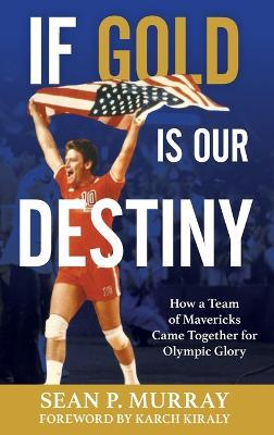 If Gold Is Our Destiny: How a Team of Mavericks Came Together for Olympic Glory - Sean P. Murray