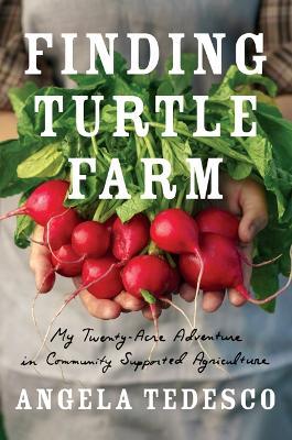 Finding Turtle Farm: My Twenty-Acre Adventure in Community-Supported Agriculture - Angela Tedesco