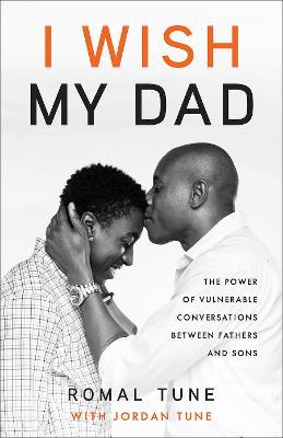 I Wish My Dad: The Power of Vulnerable Conversations Between Fathers and Sons - Romal Tune