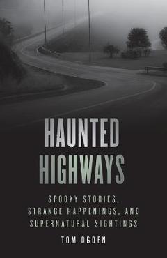 Coperta cărții 'Haunted Highways: Spooky Stories, Strange Happenings, and Supernatural Sightings - Tom Ogden'