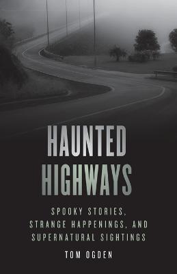 Haunted Highways: Spooky Stories, Strange Happenings, and Supernatural Sightings - Tom Ogden