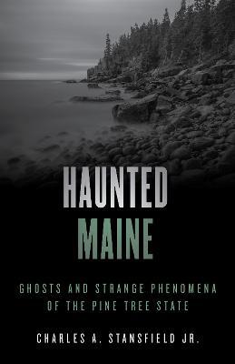 Haunted Maine: Ghosts and Strange Phenomena of the Pine Tree State - Charles A. Stansfield