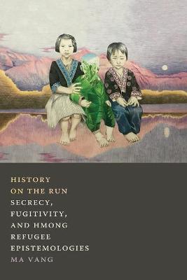 History on the Run: Secrecy, Fugitivity, and Hmong Refugee Epistemologies - Ma Vang