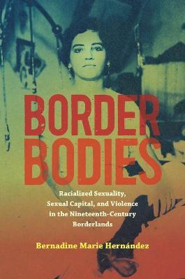 Border Bodies: Racialized Sexuality, Sexual Capital, and Violence in the Nineteenth-Century Borderlands - Bernadine Marie Hernández